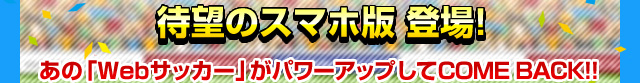 待望のスマホ版 登場! あの「Webサッカー」がパワーアップしてCOME BACK!!