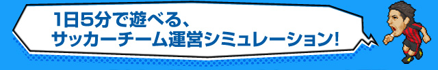 1日5分で遊べる、サッカーチーム運営シミュレーション!